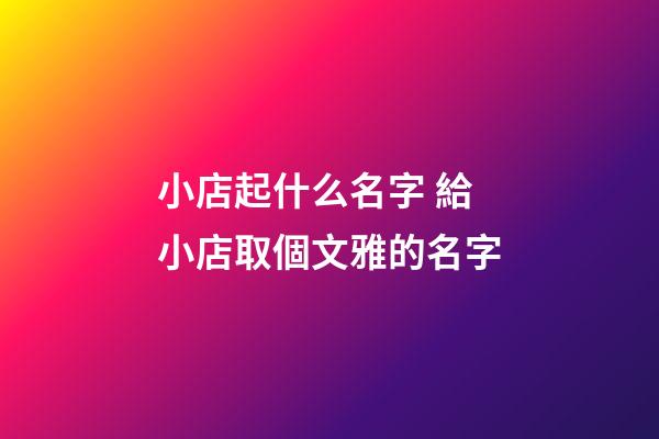 小店起什么名字 給小店取個文雅的名字-第1張-店鋪起名-玄機派